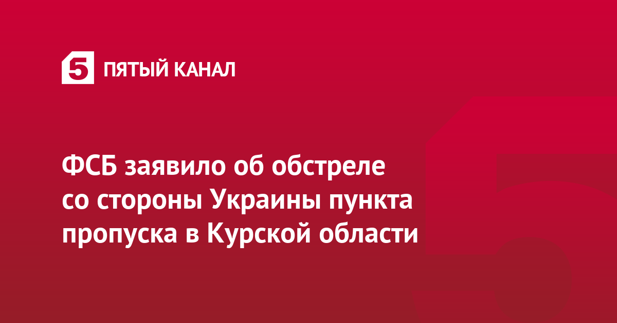 ФСБ заявило об обстреле со стороны Украины пункта пропуска в Курской области