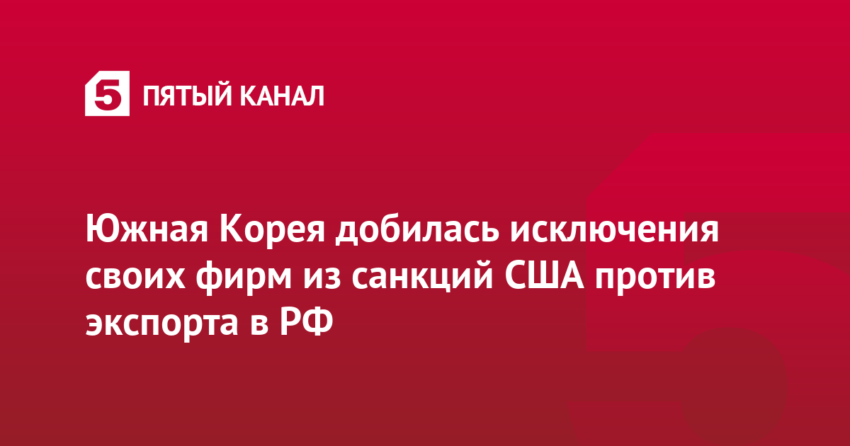 Южная Корея добилась исключения своих фирм из санкций США против экспорта в РФ