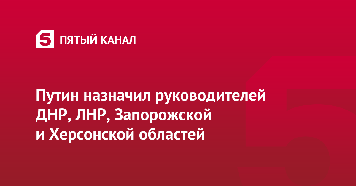 Путин назначил руководителей ДНР, ЛНР, Запорожской и Херсонской областей