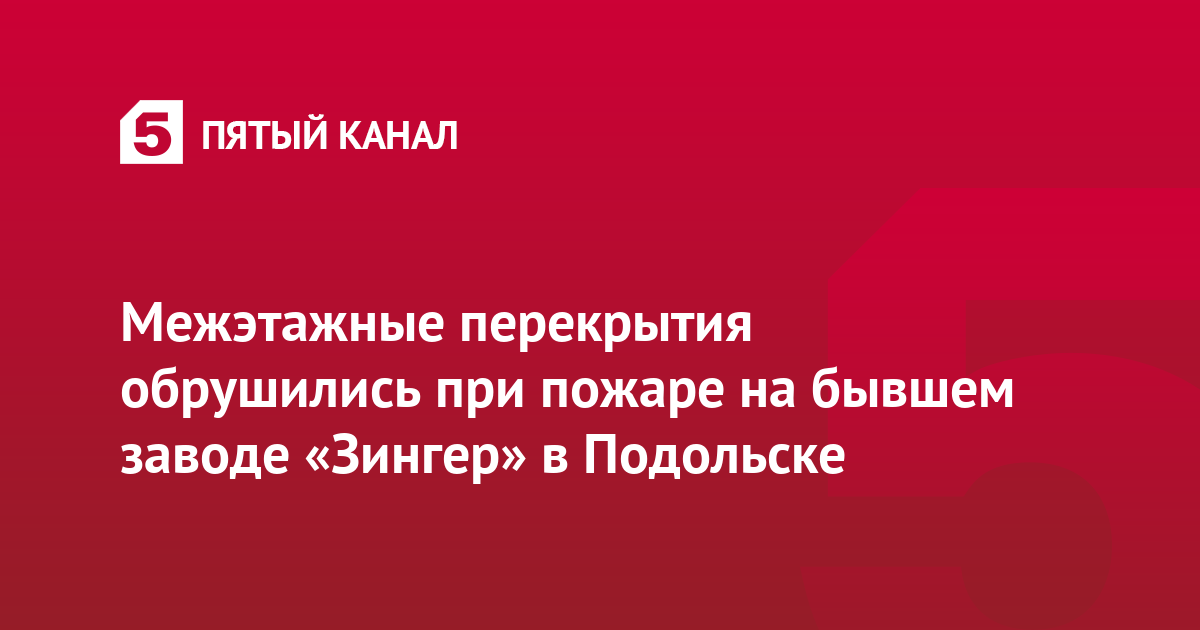 Межэтажные перекрытия обрушились при пожаре на бывшем заводе «Зингер» в Подольске