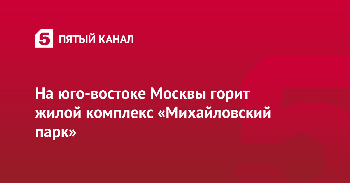 На юго-востоке Москвы горит жилой комплекс «Михайловский парк»