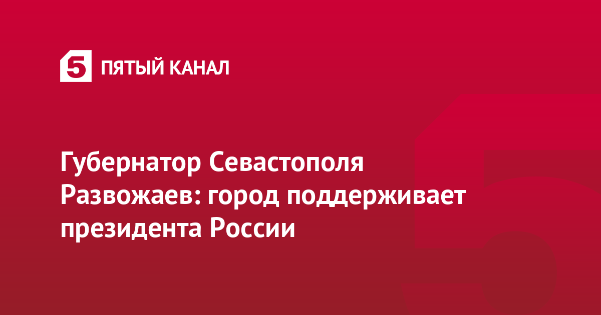 Губернатор Севастополя Развожаев: город поддерживает президента России