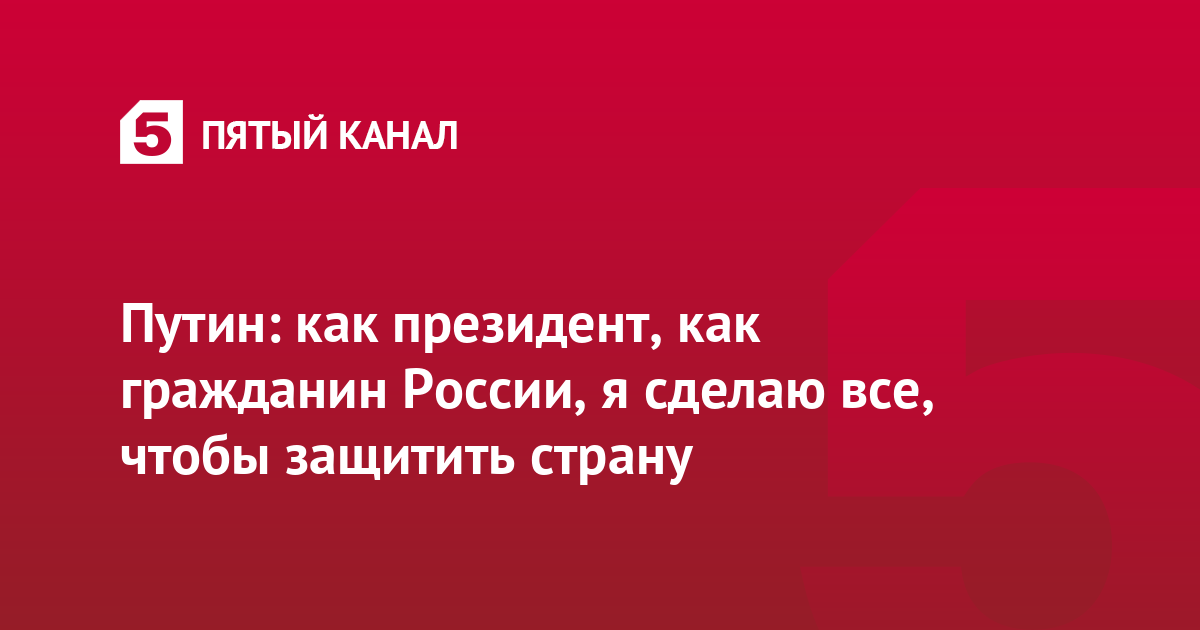 Путин: как президент, как гражданин России, я сделаю все, чтобы защитить страну