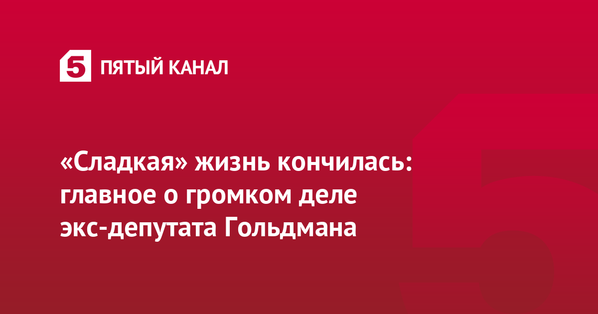 «Сладкая» жизнь кончилась: главное о громком деле экс-депутата Гольдмана