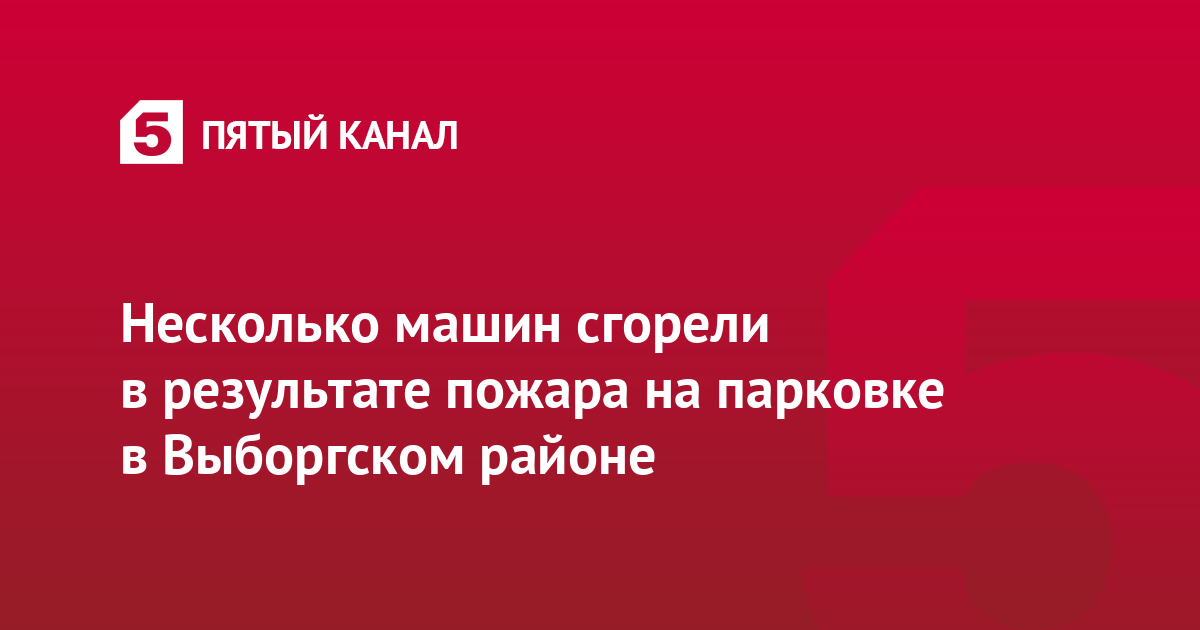 Несколько машин сгорели в результате пожара на парковке в Выборгском районе