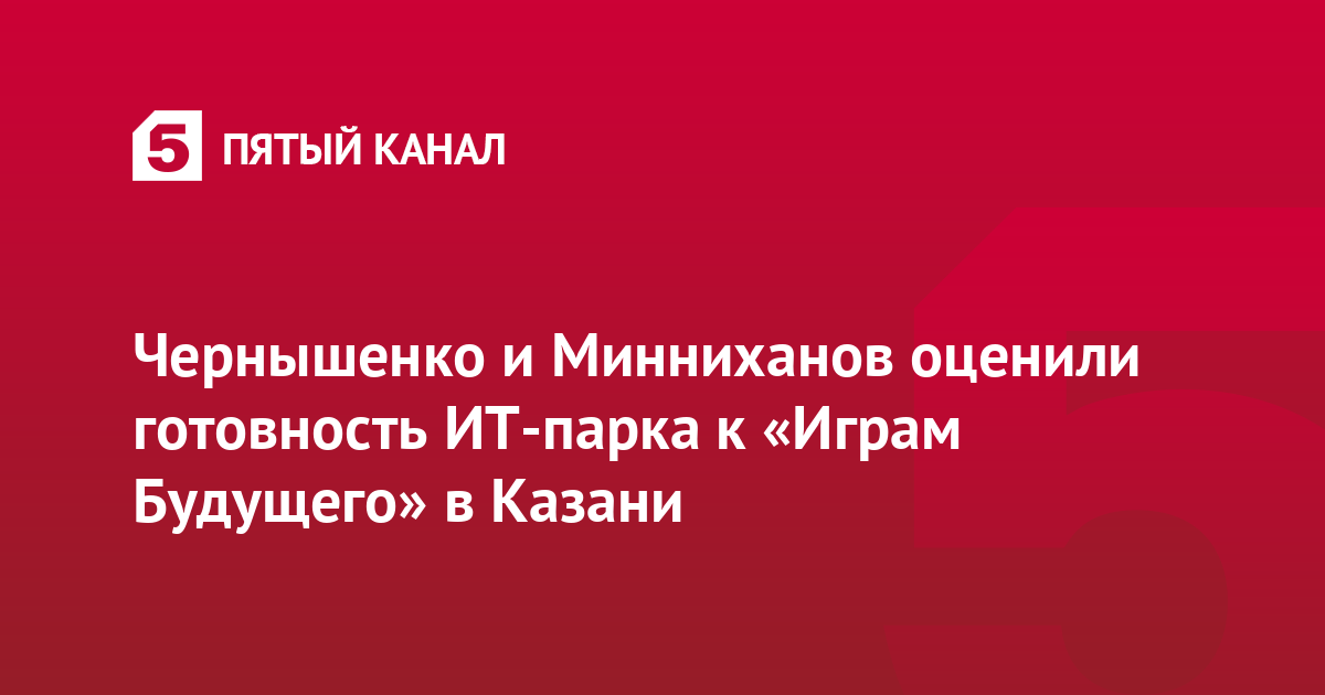Чернышенко и Минниханов оценили готовность ИТ-парка к «Играм Будущего» в Казани