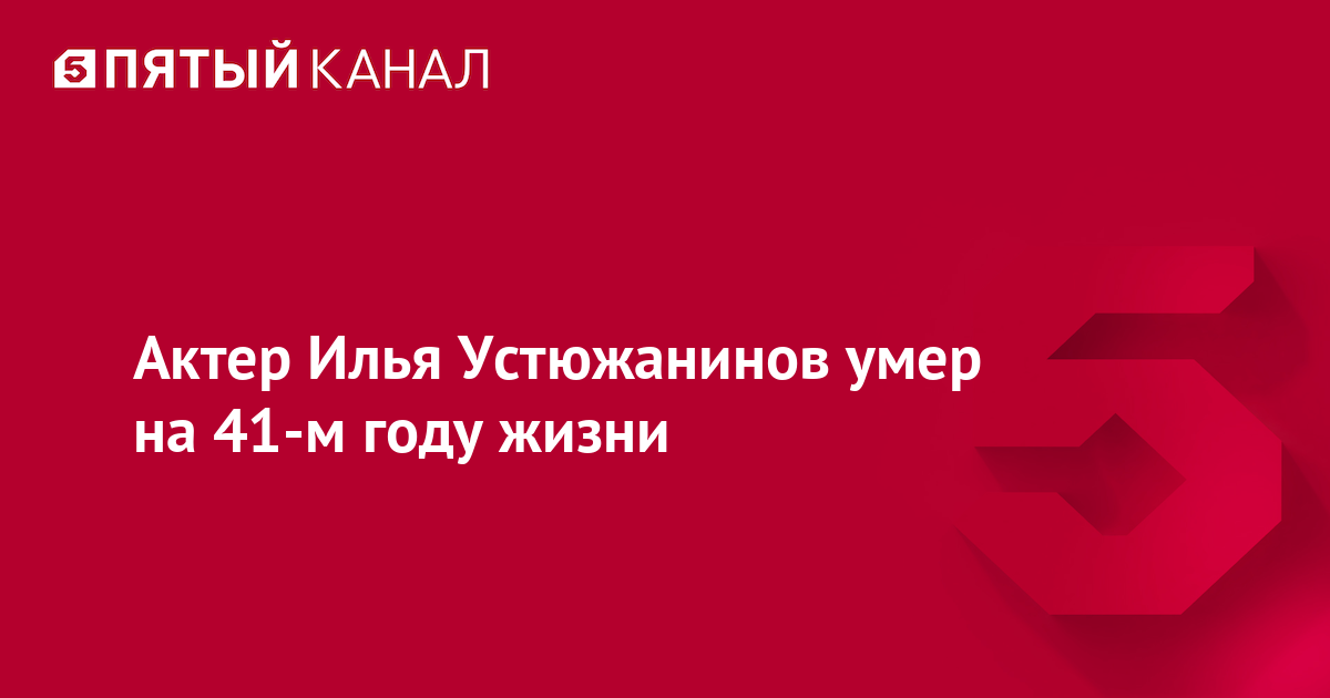 Актер Илья Устюжанинов умер на 41-м году жизни