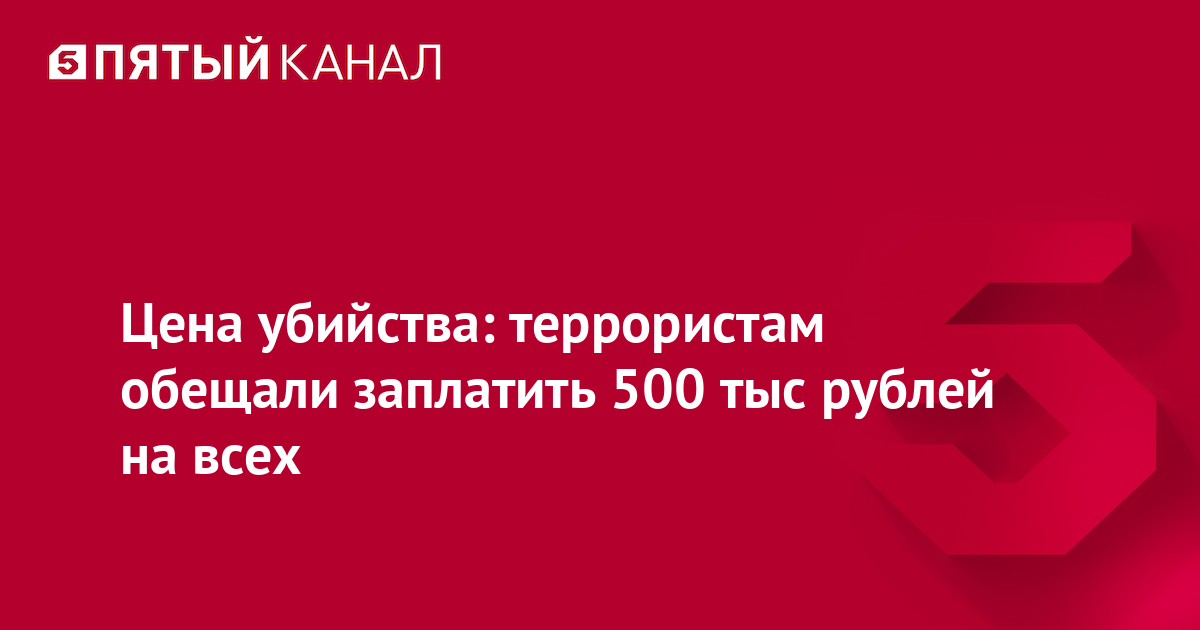 Цена убийства: террористам обещали заплатить 500 тыс рублей на всех