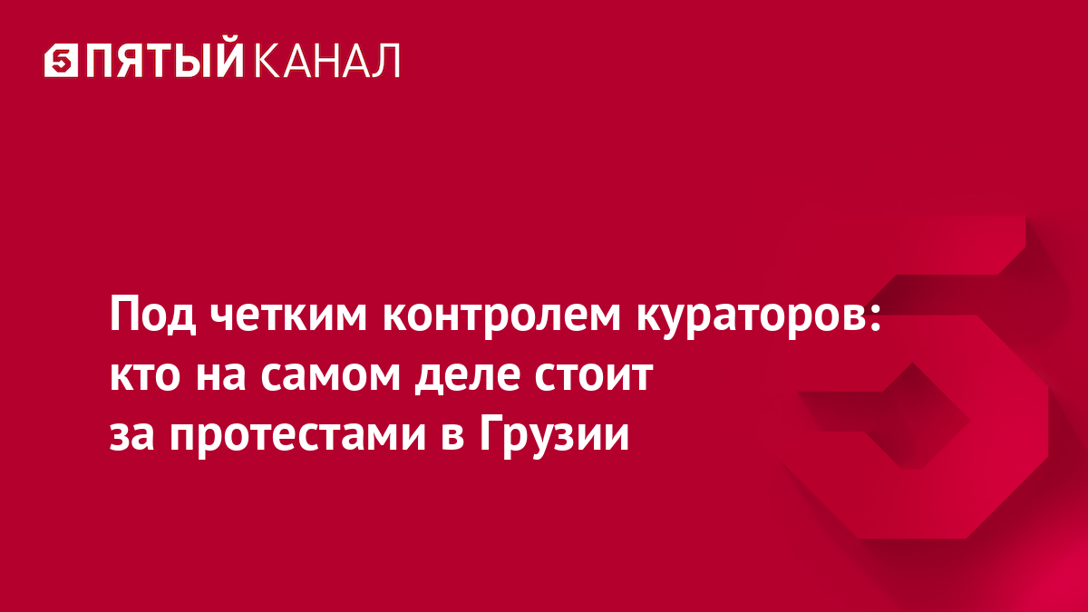 Под четким контролем кураторов: кто на самом деле стоит за протестами в Грузии