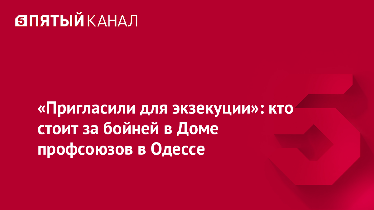 Пригласили для экзекуции»: кто стоит за бойней в Доме профсоюзов в Одессе |  Новости | Пятый канал