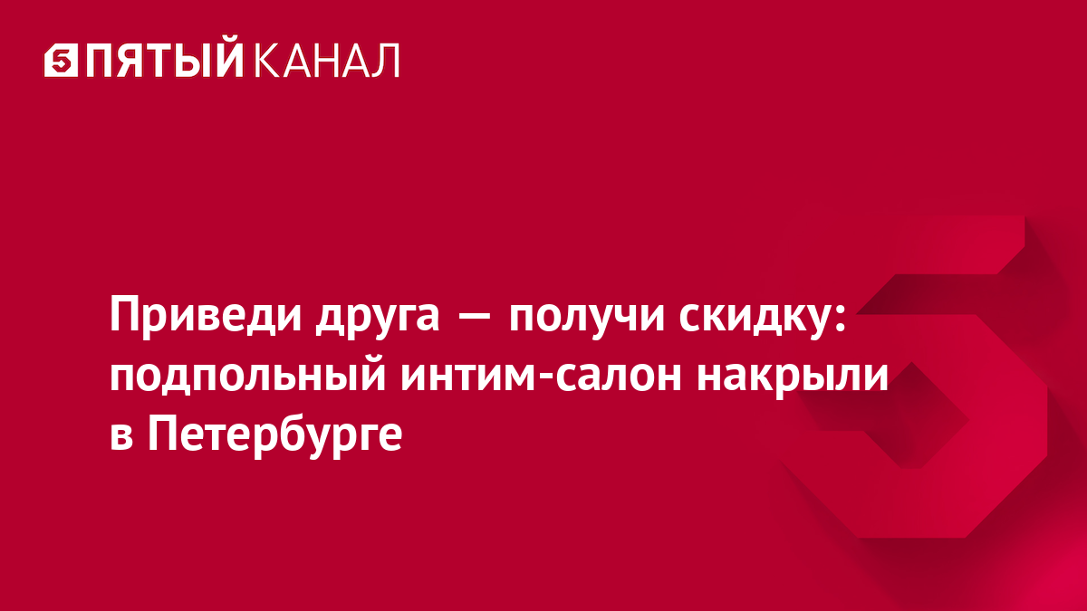 Приведи друга — получи скидку: подпольный интим-салон накрыли в Петербурге