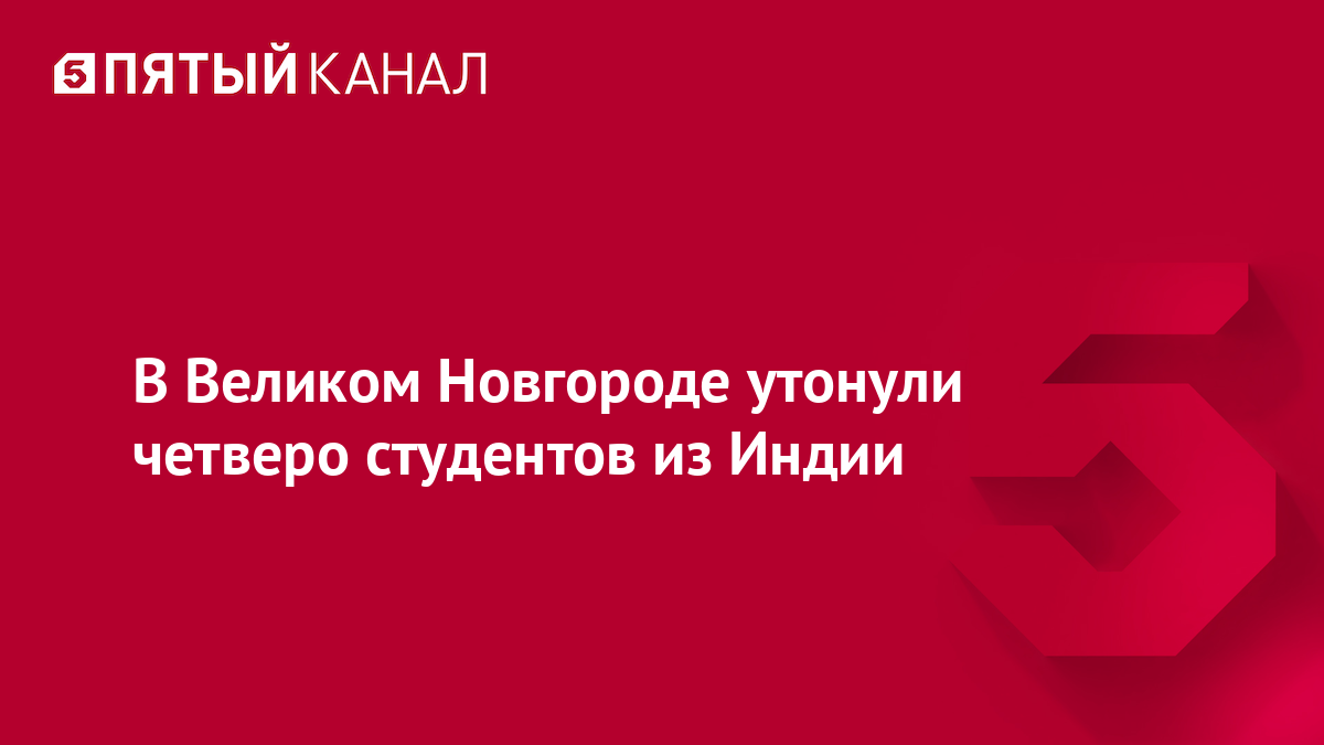 В Великом Новгороде утонули четверо студентов из Индии