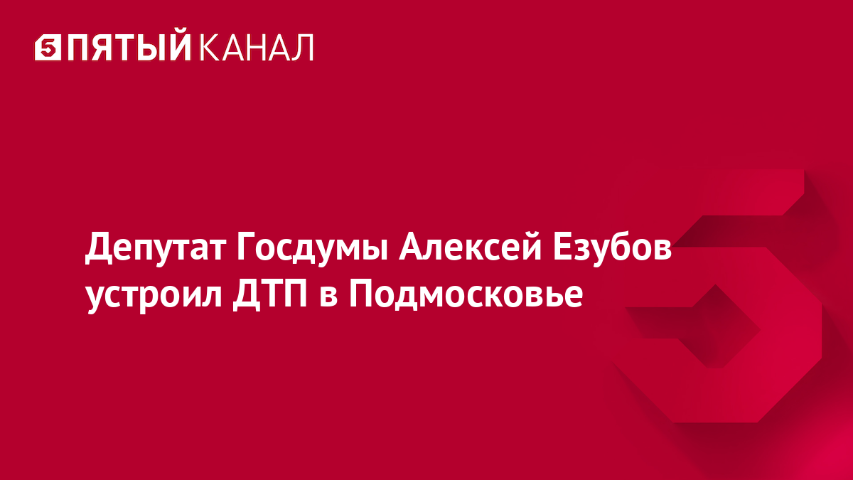 Депутат Госдумы Алексей Езубов устроил ДТП в Подмосковье