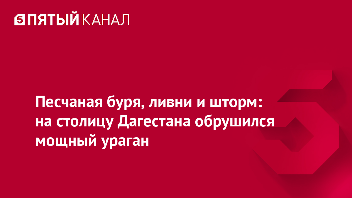 Песчаная буря, ливни и шторм: на столицу Дагестана обрушился мощный ураган