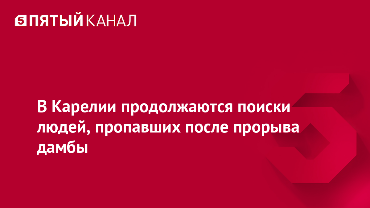 В Карелии продолжаются поиски людей, пропавших после прорыва дамбы