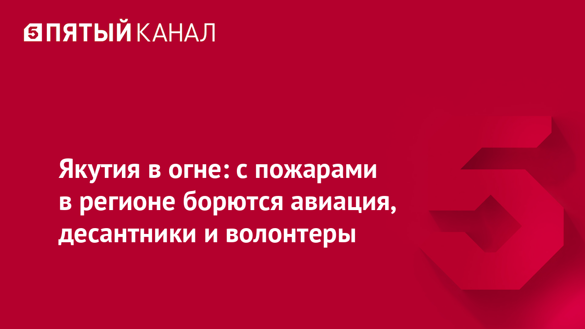 Якутия в огне: с пожарами в регионе борются авиация, десантники и волонтеры