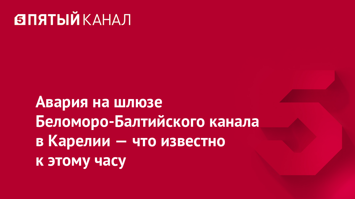 Авария на шлюзе Беломоро-Балтийского канала в Карелии — что известно к этому часу