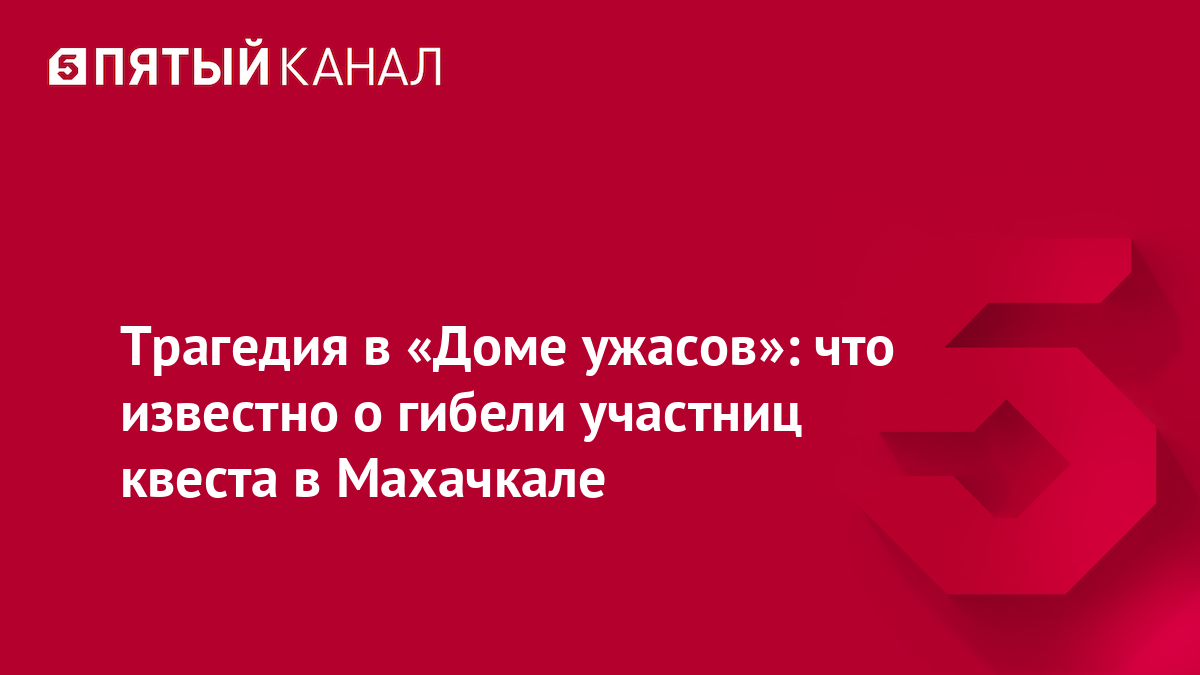 Трагедия в «Доме ужасов»: что известно о гибели участниц квеста в Махачкале