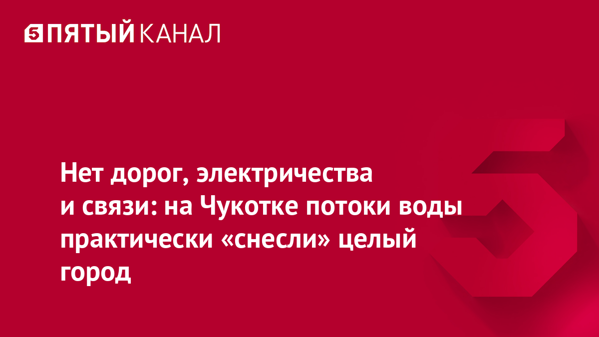 Нет дорог, электричества и связи: на Чукотке потоки воды практически «снесли» целый город