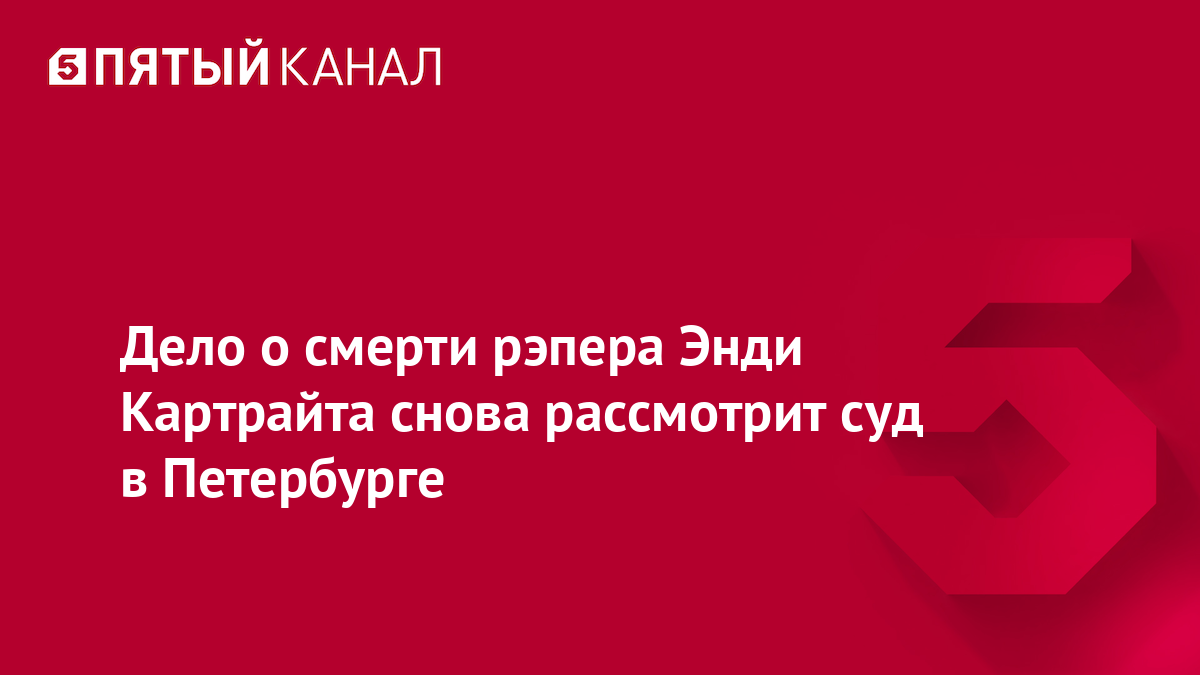 Дело о смерти рэпера Энди Картрайта снова рассмотрит суд в Петербурге