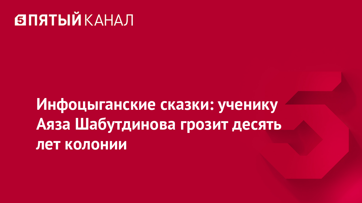 Инфоцыганские сказки: ученику Аяза Шабутдинова грозит десять лет колонии