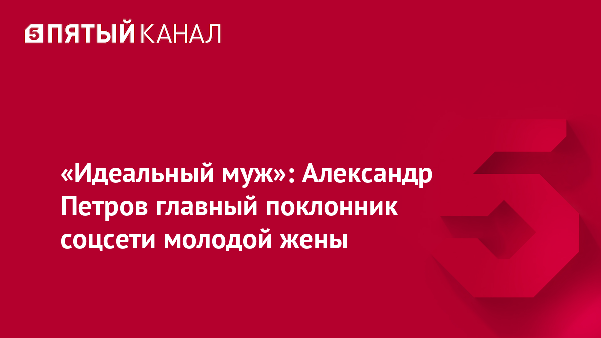 «Идеальный муж»: Александр Петров главный поклонник соцсети молодой жены