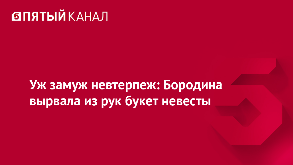 Уж замуж невтерпеж: Бородина вырвала из рук букет невесты