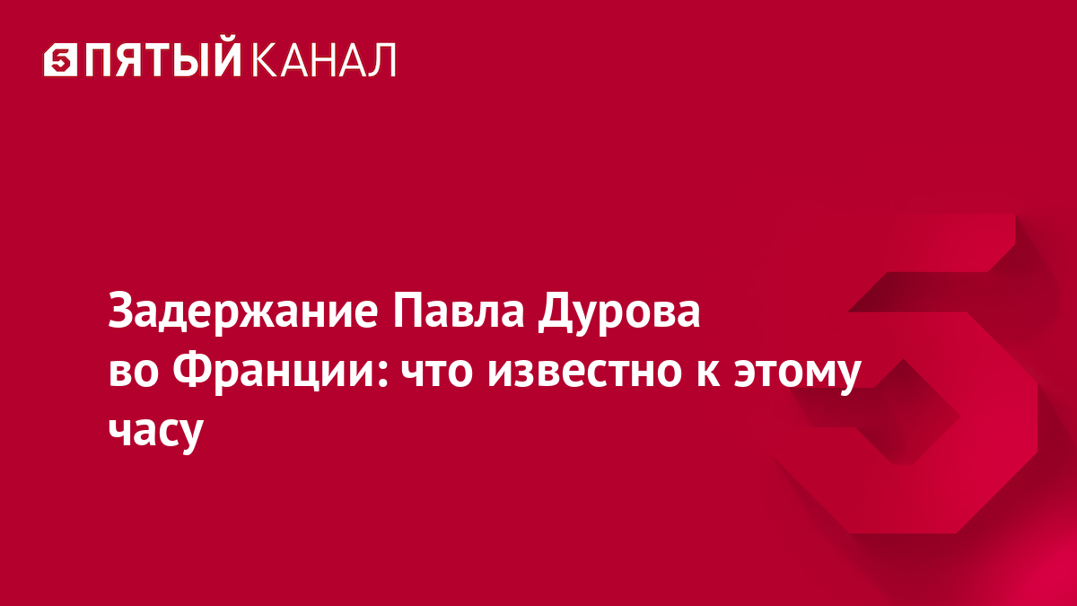 Задержание Павла Дурова во Франции: что известно к этому часу