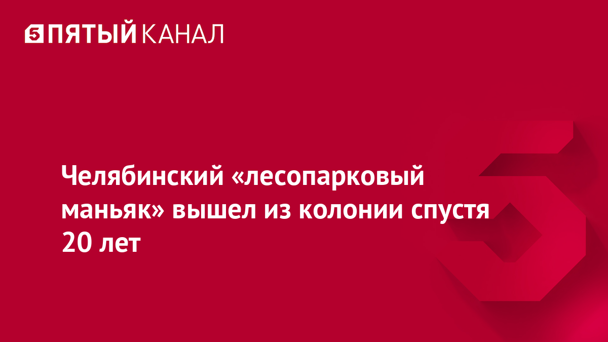 Челябинский «лесопарковый маньяк» вышел из колонии спустя 20 лет