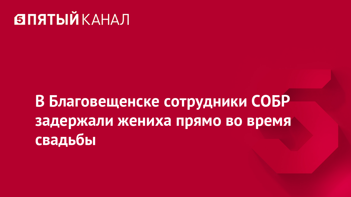 В Благовещенске сотрудники СОБР задержали жениха прямо во время свадьбы