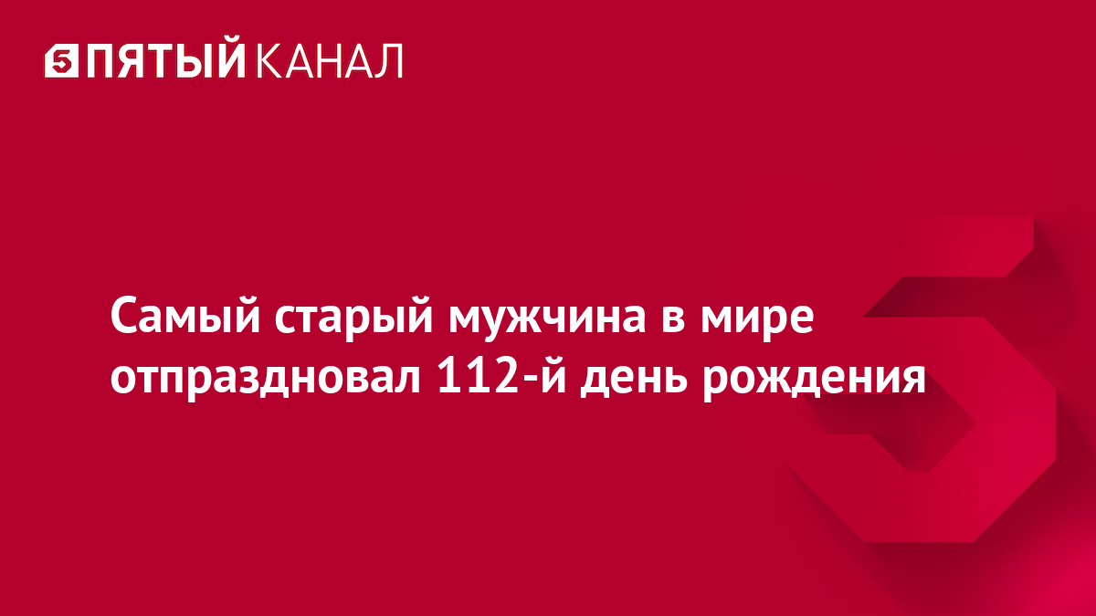 Самый старый мужчина в мире отпраздновал 112-й день рождения