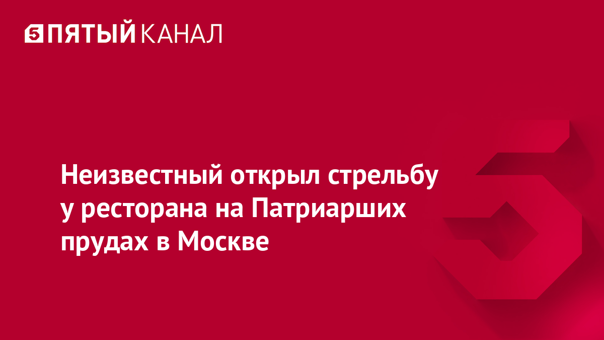 Неизвестный открыл стрельбу у ресторана на Патриарших прудах в Москве