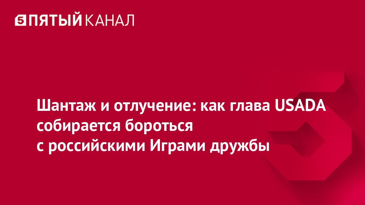 Шантаж и отлучение: как глава USADA собирается бороться с российскими Играми дружбы