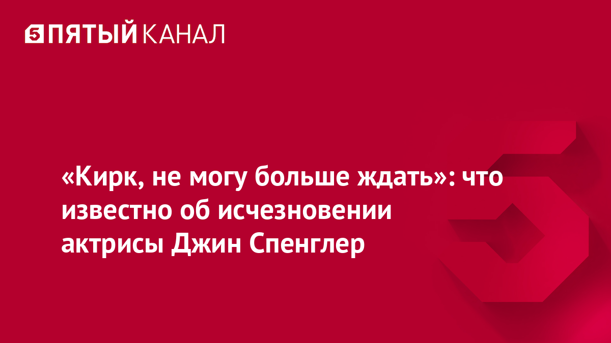 «Кирк, не могу больше ждать»: что известно об исчезновении актрисы Джин Спенглер