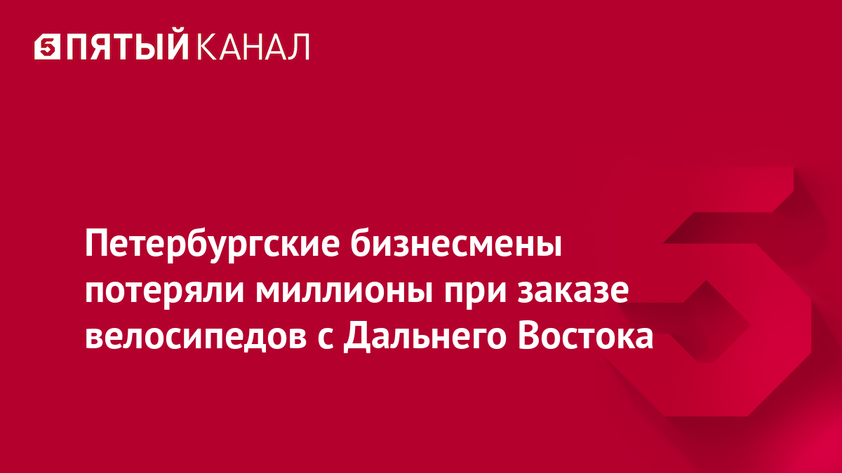 Петербургские бизнесмены потеряли миллионы при заказе велосипедов с Дальнего Востока