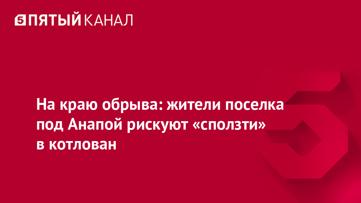 На краю обрыва: жители поселка под Анапой рискуют «сползти» в котлован