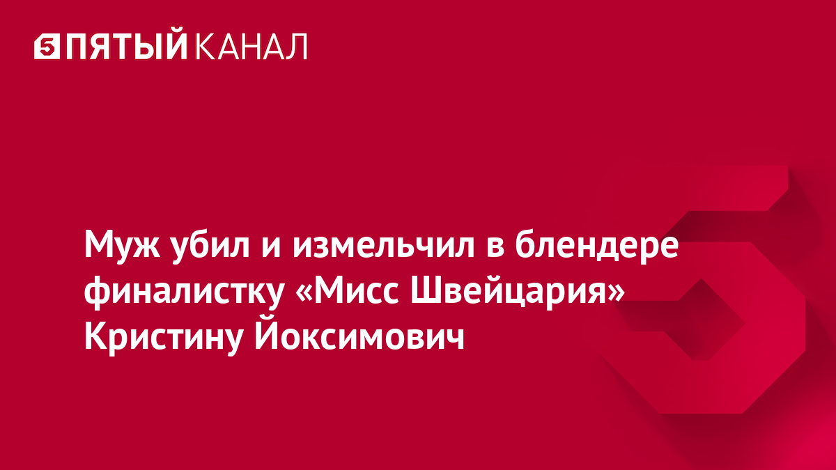 Муж убил и измельчил в блендере финалистку «Мисс Швейцария» Кристину Йоксимович