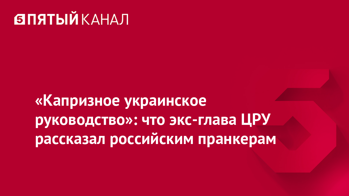 «Капризное украинское руководство»: что экс-глава ЦРУ рассказал российским пранкерам