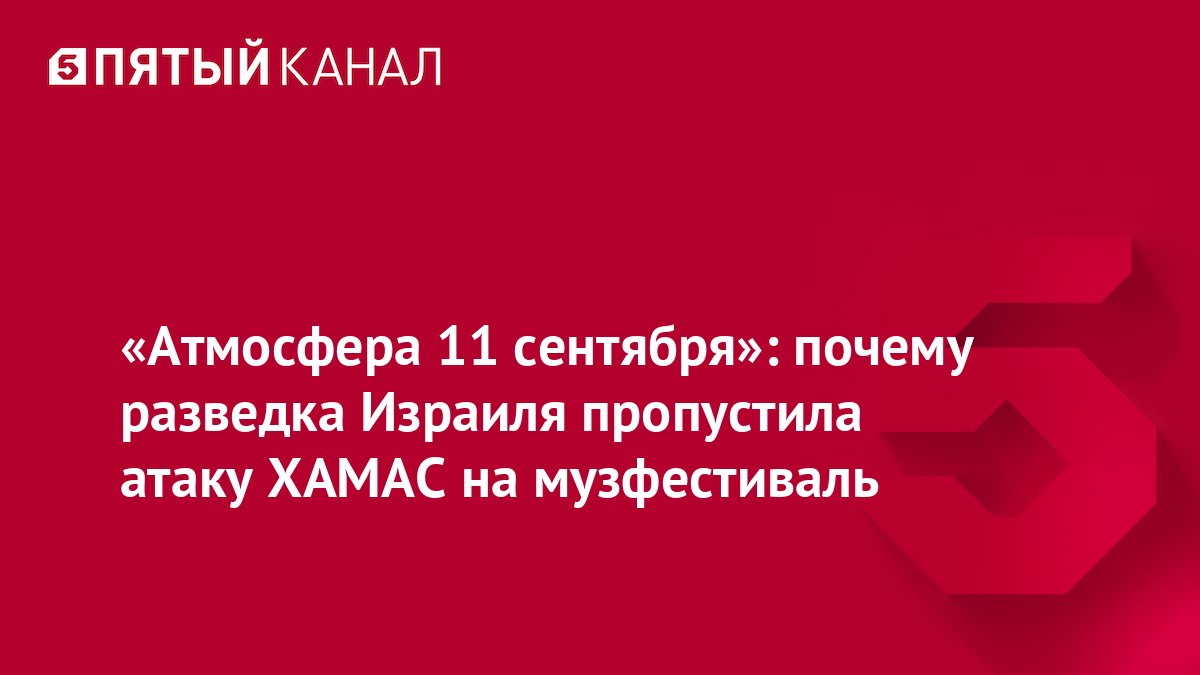 «Атмосфера 11 сентября»: почему разведка Израиля пропустила атаку ХАМАС на музфестиваль