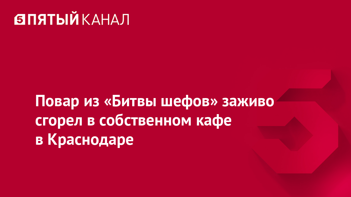 Повар из «Битвы шефов» заживо сгорел в собственном кафе в Краснодаре