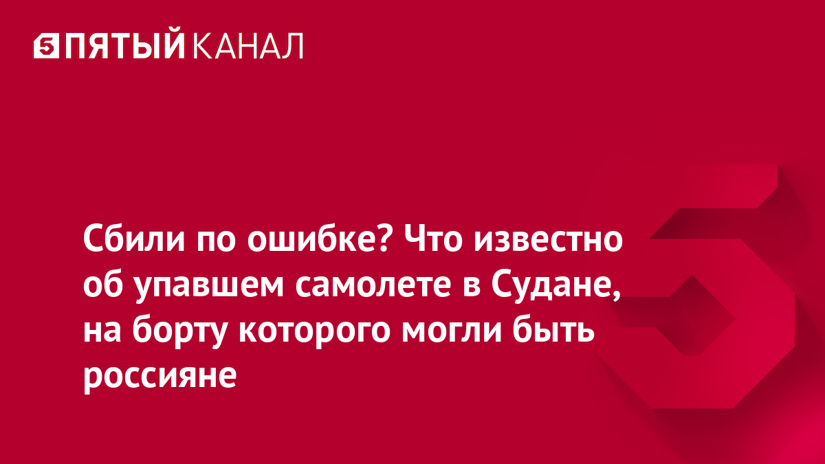 Сбили по ошибке? Что известно об упавшем самолете в Судане, на борту которого могли быть россияне