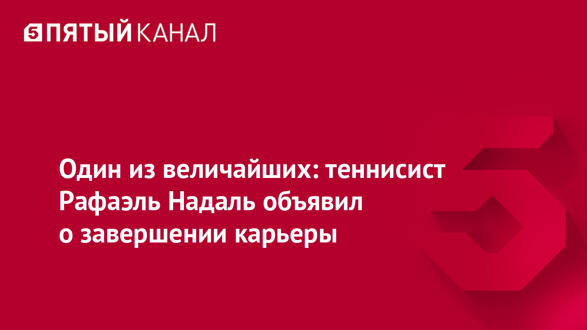 Один из величайших: теннисист Рафаэль Надаль объявил о завершении карьеры