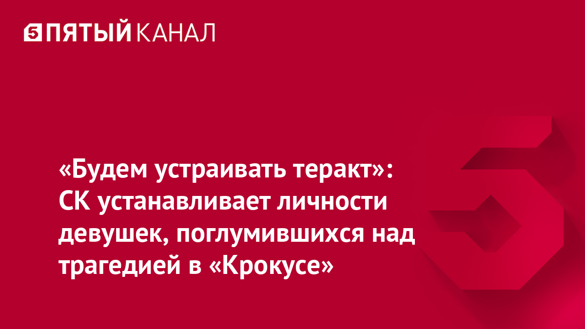 «Будем устраивать теракт»: СК устанавливает личности девушек, поглумившихся над трагедией в «Крокусе»