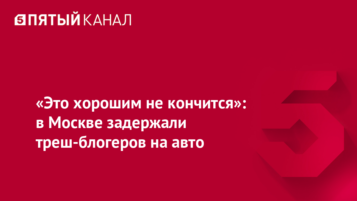 «Это хорошим не кончится»: в Москве задержали треш-блогеров на авто