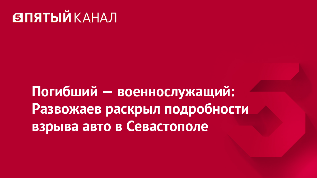 Погибший — военнослужащий: Развожаев раскрыл подробности взрыва авто в Севастополе