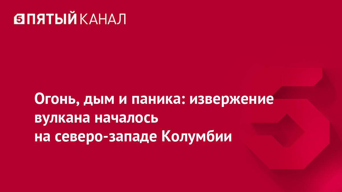 Огонь, дым и паника: извержение вулкана началось на северо-западе Колумбии