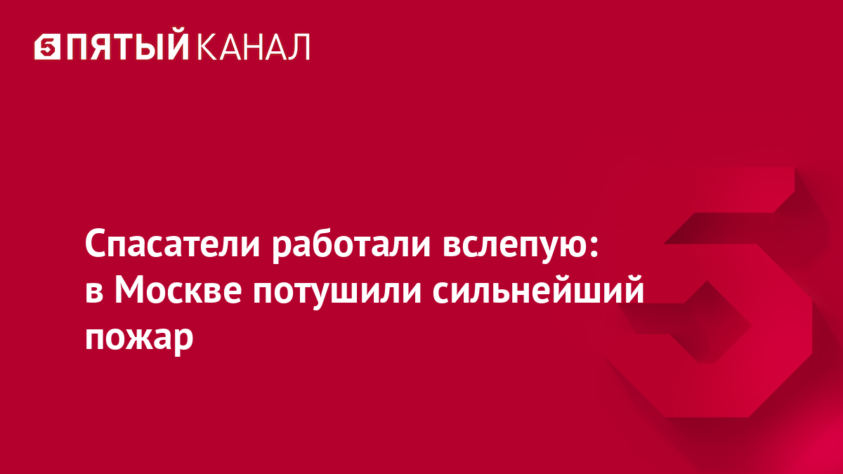 Спасатели работали вслепую: в Москве потушили сильнейший пожар