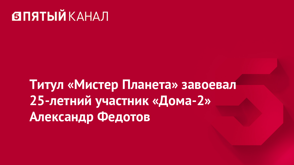 Титул «Мистер Планета» завоевал 25-летний участник «Дома-2» Александр Федотов