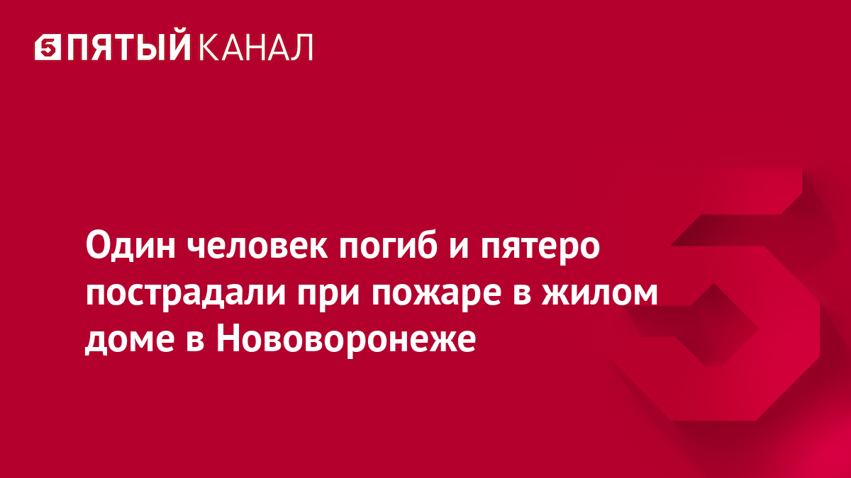 Один человек погиб и пятеро пострадали при пожаре в жилом доме в Нововоронеже