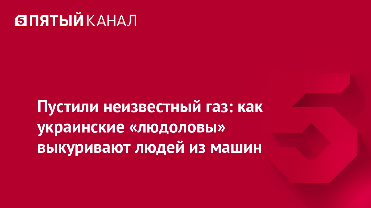 Пустили неизвестный газ: как украинские «людоловы» выкуривают людей из машин